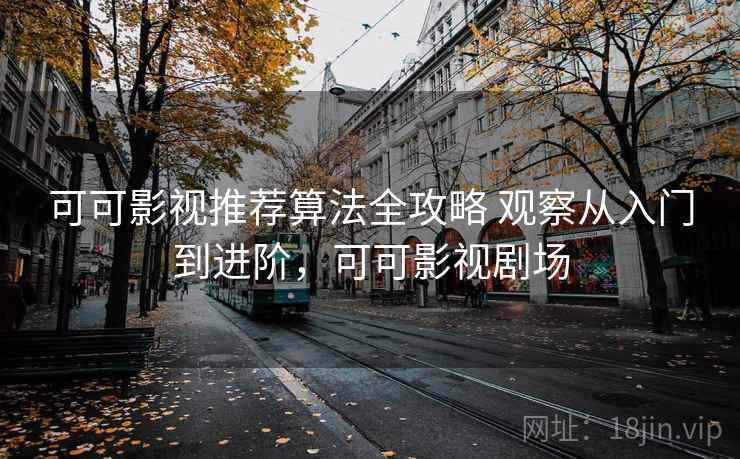 可可影视推荐算法全攻略 观察从入门到进阶，可可影视剧场