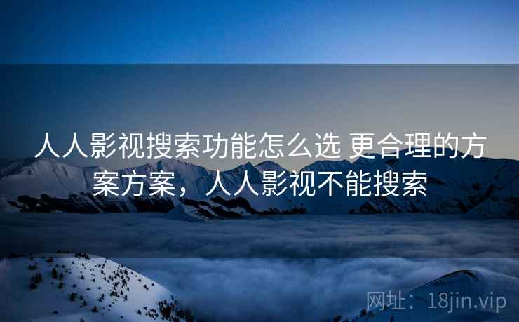人人影视搜索功能怎么选 更合理的方案方案，人人影视不能搜索