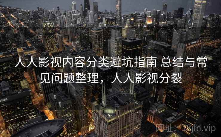 人人影视内容分类避坑指南 总结与常见问题整理，人人影视分裂