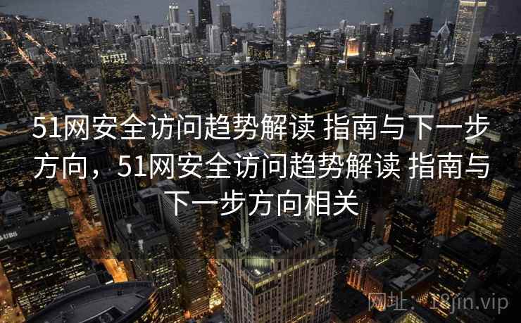 51网安全访问趋势解读 指南与下一步方向，51网安全访问趋势解读 指南与下一步方向相关