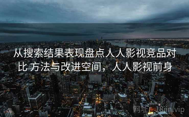从搜索结果表现盘点人人影视竞品对比 方法与改进空间，人人影视前身