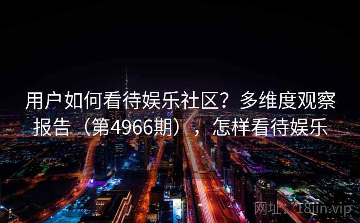 用户如何看待娱乐社区？多维度观察报告（第4966期），怎样看待娱乐