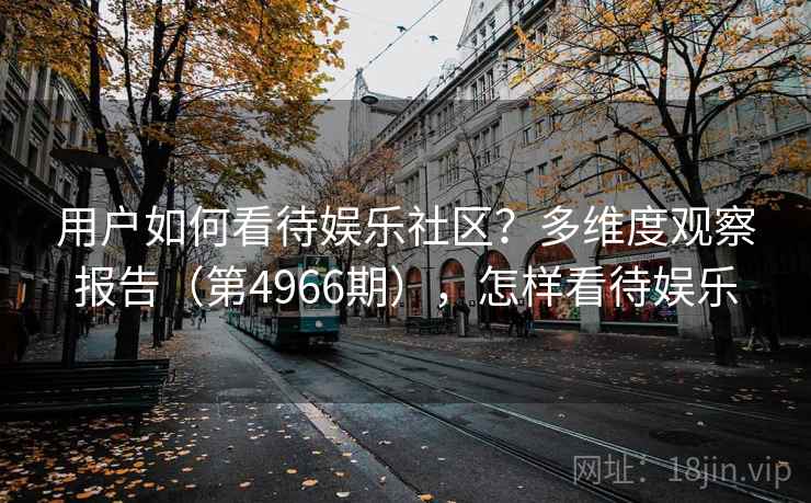 用户如何看待娱乐社区？多维度观察报告（第4966期），怎样看待娱乐