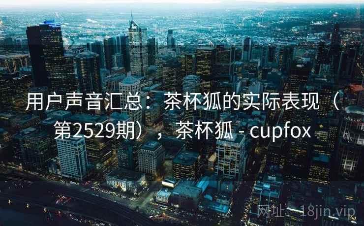 用户声音汇总：茶杯狐的实际表现（第2529期），茶杯狐 - cupfox