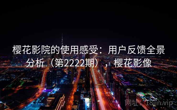 樱花影院的使用感受：用户反馈全景分析（第2222期），樱花影像