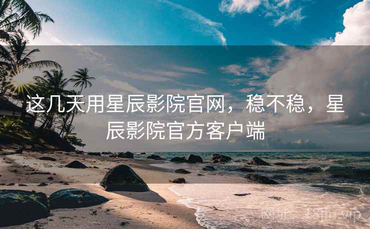 这几天用星辰影院官网，稳不稳，星辰影院官方客户端