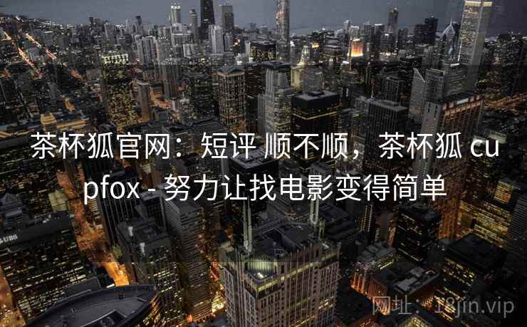 茶杯狐官网：短评 顺不顺，茶杯狐 cupfox - 努力让找电影变得简单
