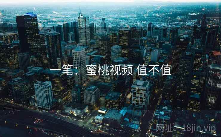 一笔：蜜桃视频 值不值