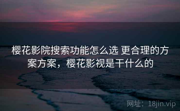 樱花影院搜索功能怎么选 更合理的方案方案，樱花影视是干什么的