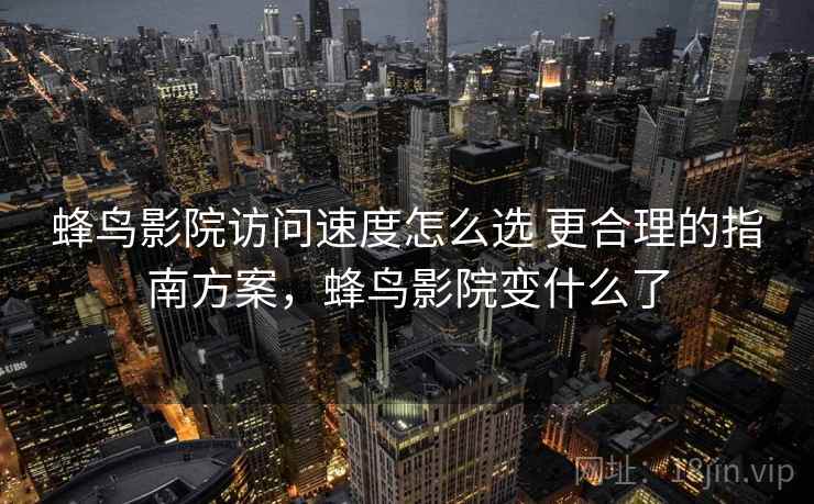 蜂鸟影院访问速度怎么选 更合理的指南方案，蜂鸟影院变什么了