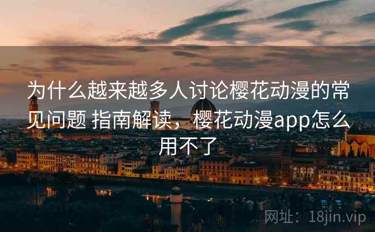 为什么越来越多人讨论樱花动漫的常见问题 指南解读，樱花动漫app怎么用不了