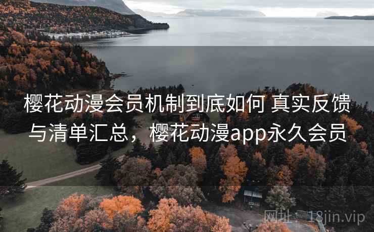 樱花动漫会员机制到底如何 真实反馈与清单汇总，樱花动漫app永久会员