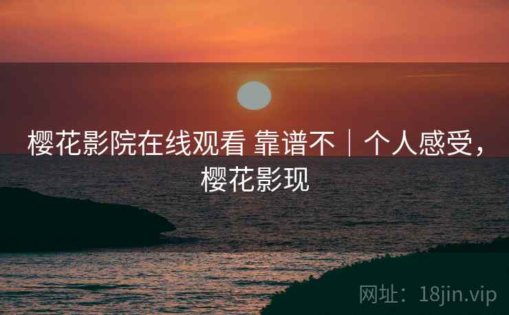 樱花影院在线观看 靠谱不｜个人感受，樱花影现