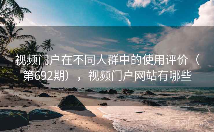 视频门户在不同人群中的使用评价（第692期），视频门户网站有哪些