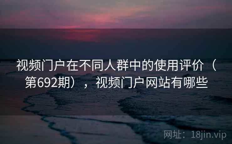 视频门户在不同人群中的使用评价（第692期），视频门户网站有哪些