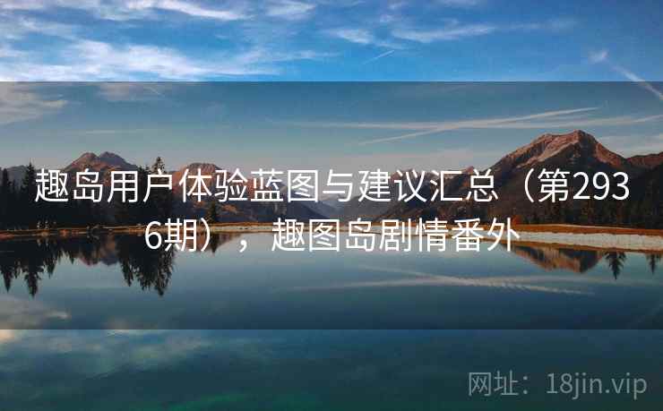 趣岛用户体验蓝图与建议汇总（第2936期），趣图岛剧情番外