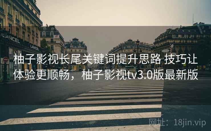 柚子影视长尾关键词提升思路 技巧让体验更顺畅，柚子影视tv3.0版最新版