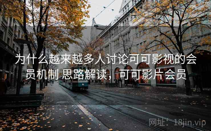 为什么越来越多人讨论可可影视的会员机制 思路解读，可可影片会员