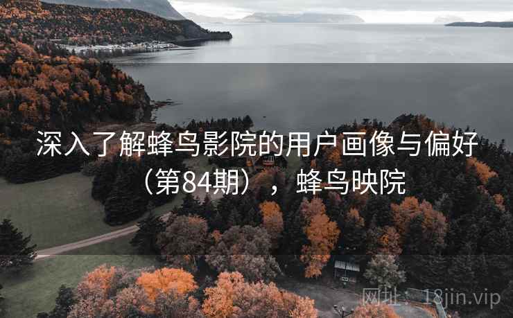 深入了解蜂鸟影院的用户画像与偏好（第84期），蜂鸟映院