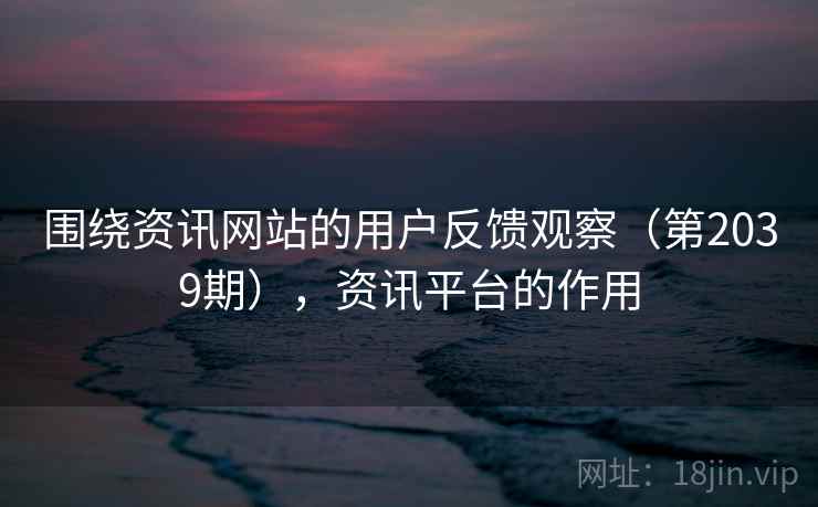 围绕资讯网站的用户反馈观察（第2039期），资讯平台的作用
