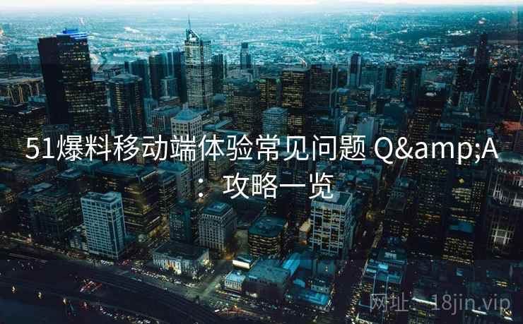 51爆料移动端体验常见问题 Q&A：攻略一览