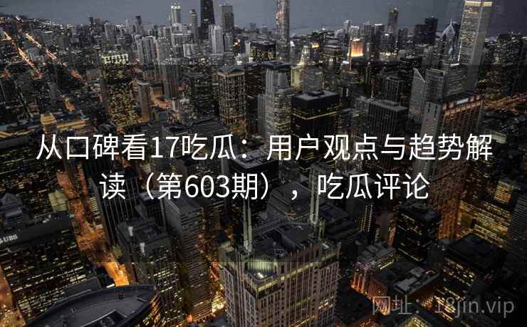 从口碑看17吃瓜：用户观点与趋势解读（第603期），吃瓜评论
