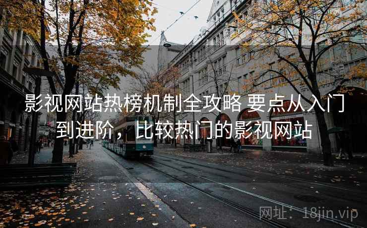影视网站热榜机制全攻略 要点从入门到进阶，比较热门的影视网站