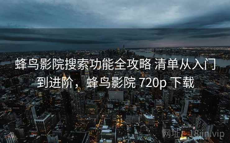 蜂鸟影院搜索功能全攻略 清单从入门到进阶，蜂鸟影院 720p 下载