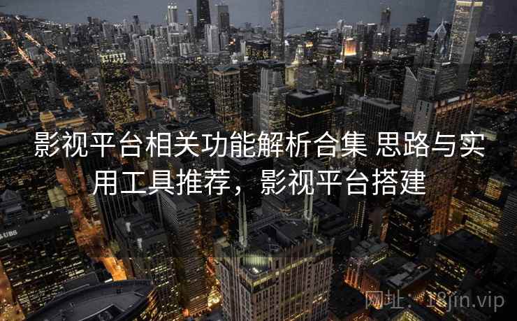 影视平台相关功能解析合集 思路与实用工具推荐，影视平台搭建