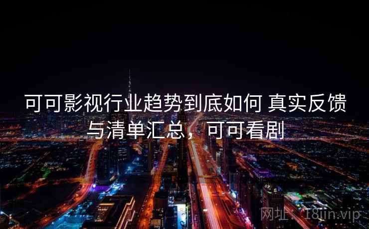 可可影视行业趋势到底如何 真实反馈与清单汇总，可可看剧