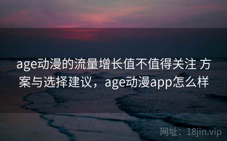 age动漫的流量增长值不值得关注 方案与选择建议，age动漫app怎么样