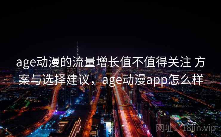 age动漫的流量增长值不值得关注 方案与选择建议，age动漫app怎么样