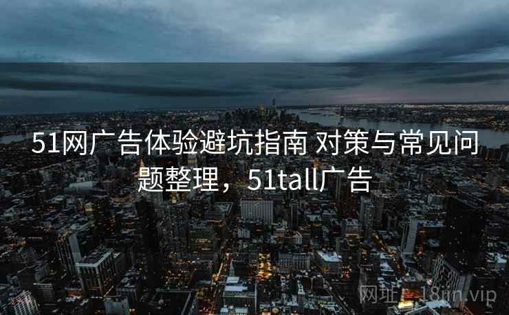 51网广告体验避坑指南 对策与常见问题整理，51tall广告