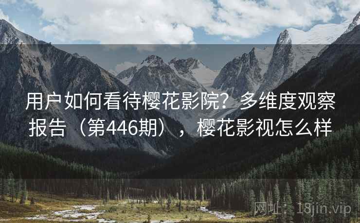 用户如何看待樱花影院？多维度观察报告（第446期），樱花影视怎么样
