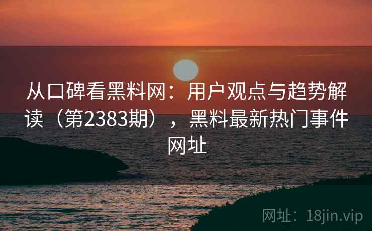 从口碑看黑料网：用户观点与趋势解读（第2383期），黑料最新热门事件网址