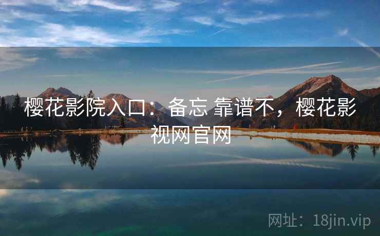 樱花影院入口：备忘 靠谱不，樱花影视网官网