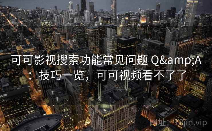可可影视搜索功能常见问题 Q&A：技巧一览，可可视频看不了了