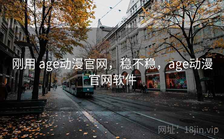 刚用 age动漫官网，稳不稳，age动漫官网软件
