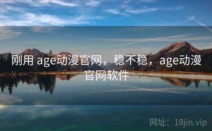 刚用 age动漫官网，稳不稳，age动漫官网软件