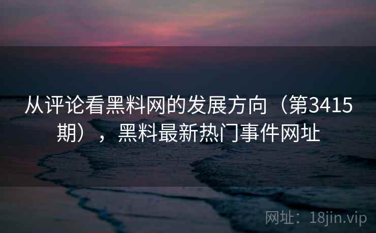 从评论看黑料网的发展方向（第3415期），黑料最新热门事件网址