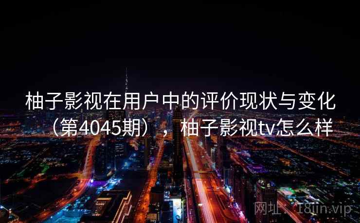 柚子影视在用户中的评价现状与变化（第4045期），柚子影视tv怎么样