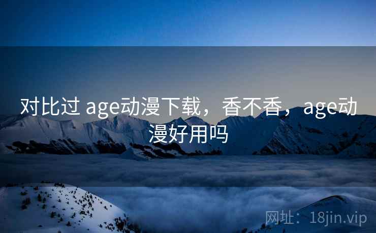对比过 age动漫下载，香不香，age动漫好用吗