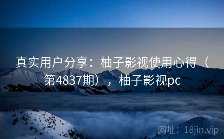 真实用户分享：柚子影视使用心得（第4837期），柚子影视pc