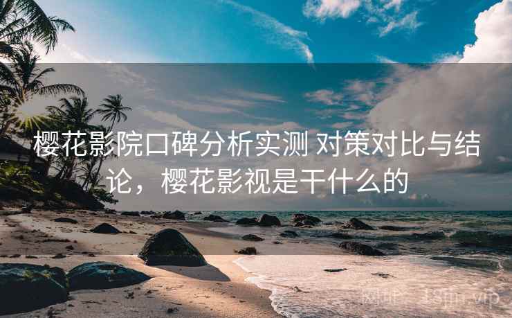 樱花影院口碑分析实测 对策对比与结论，樱花影视是干什么的
