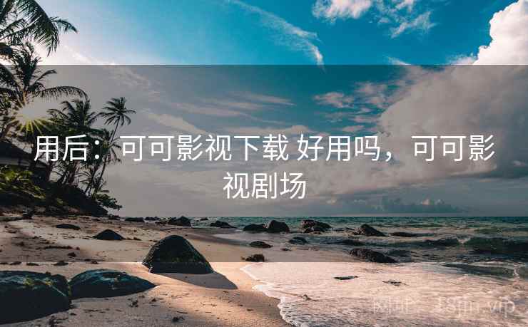 用后：可可影视下载 好用吗，可可影视剧场