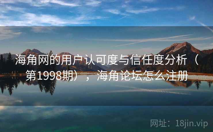 海角网的用户认可度与信任度分析（第1998期），海角论坛怎么注册