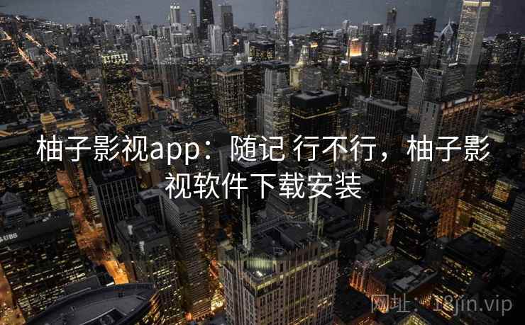 柚子影视app：随记 行不行，柚子影视软件下载安装