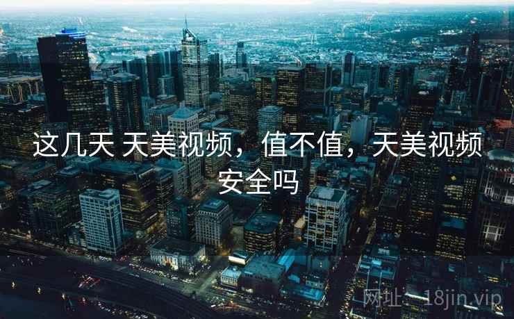 这几天 天美视频，值不值，天美视频安全吗