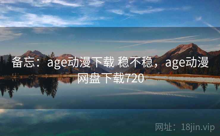 备忘：age动漫下载 稳不稳，age动漫网盘下载720