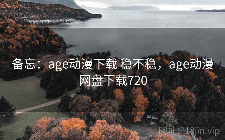 备忘：age动漫下载 稳不稳，age动漫网盘下载720